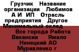 Грузчик › Название организации ­ Любимов А.И, ИП › Отрасль предприятия ­ Другое › Минимальный оклад ­ 38 000 - Все города Работа » Вакансии   . Ямало-Ненецкий АО,Муравленко г.